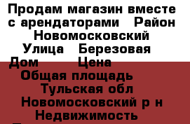 Продам магазин вместе с арендаторами › Район ­ Новомосковский › Улица ­ Березовая › Дом ­ 32 › Цена ­ 17 400 000 › Общая площадь ­ 220 - Тульская обл., Новомосковский р-н Недвижимость » Помещения продажа   